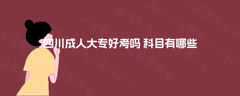 四川成人大专好考吗 科目有哪些 四川成人大专好考吗 科目有哪些