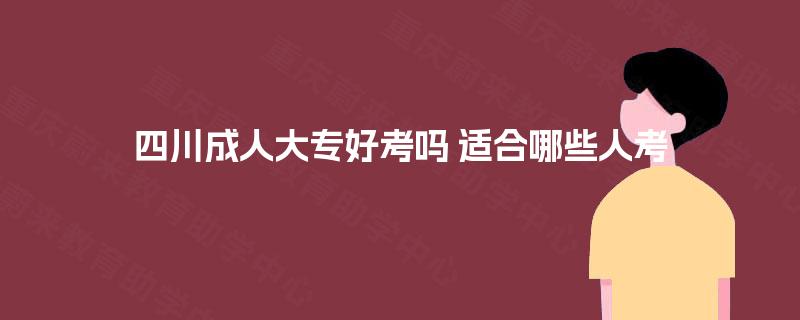 四川成人大专好考吗 适合哪些人考 四川成人大专好考吗 适合哪些人考