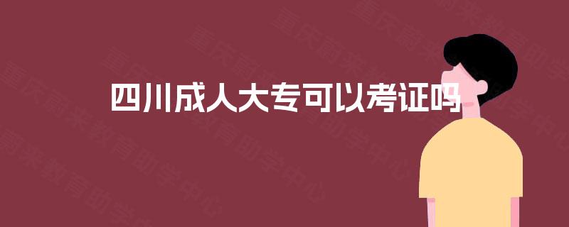四川成人大专可以考证吗 四川成人大专可以考证吗