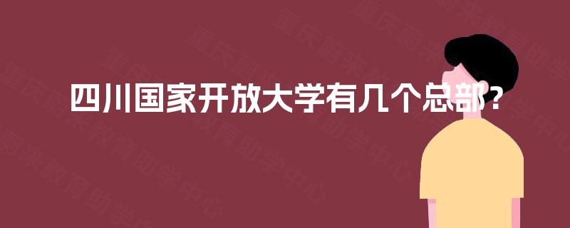 四川国家开放大学有几个总部? 四川国家开放大学有几个总部?