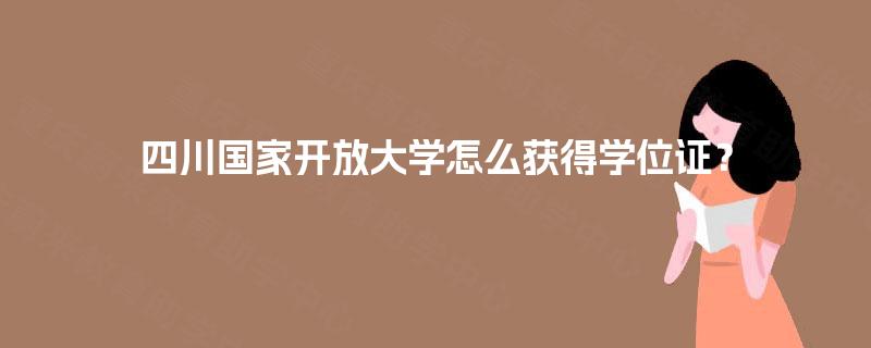 四川国家开放大学怎么获得学位证? 四川国家开放大学怎么获得学位证?