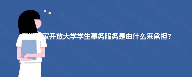 四川国家开放大学学生事务服务是由什么来承担? 四川国家开放大学学生事务服务是由什么来承担?