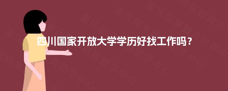 四川国家开放大学学历好找工作吗? 四川国家开放大学学历好找工作吗?