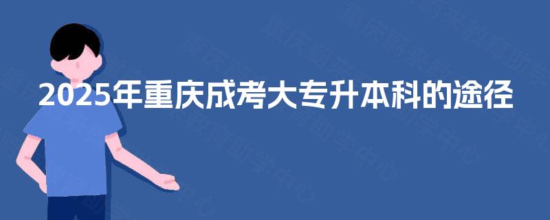 2025年重庆成考大专升本科的途径 2025年重庆成考大专升本科的途径