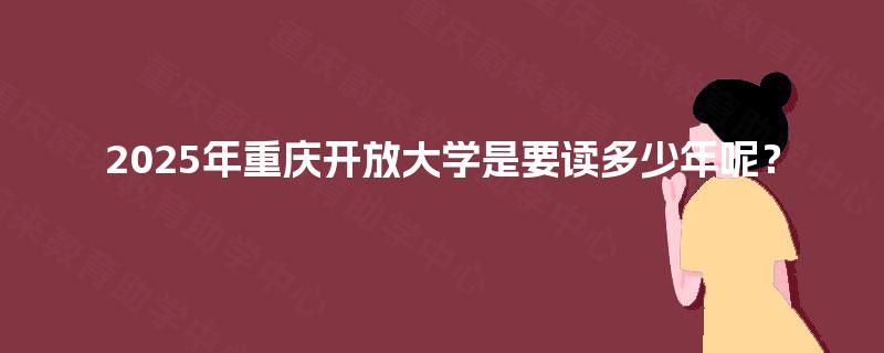 2025年重庆开放大学是要读多少年呢? 2025年重庆开放大学是要读多少年呢?