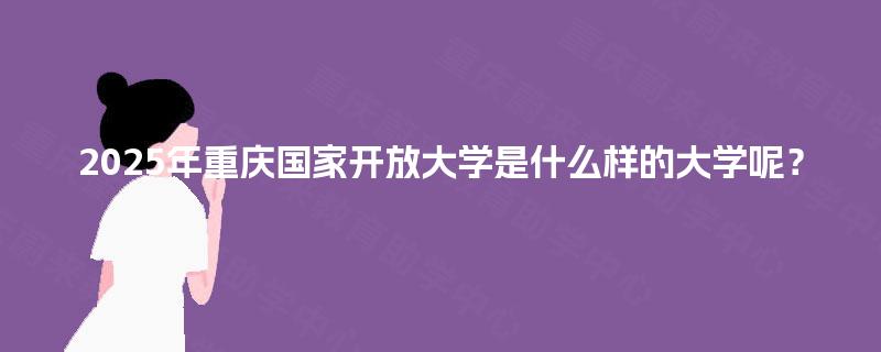 2025年重庆国家开放大学是什么样的大学呢? 2025年重庆国家开放大学是什么样的大学呢?