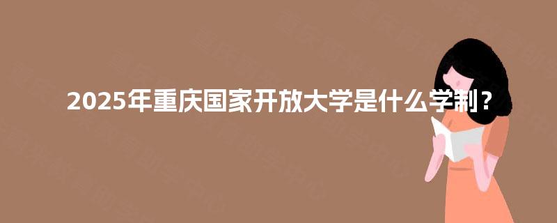 2025年重庆国家开放大学是什么学制? 2025年重庆国家开放大学是什么学制?