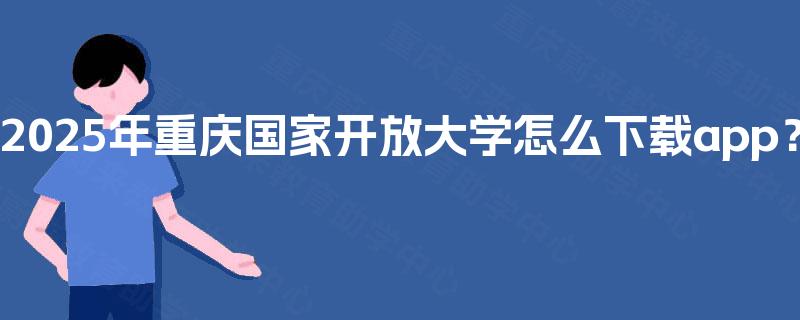 2025年重庆国家开放大学怎么下载app？