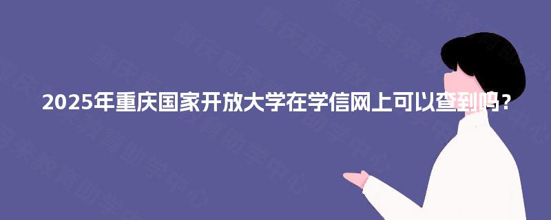 2025年重庆国家开放大学在学信网上可以查到吗？