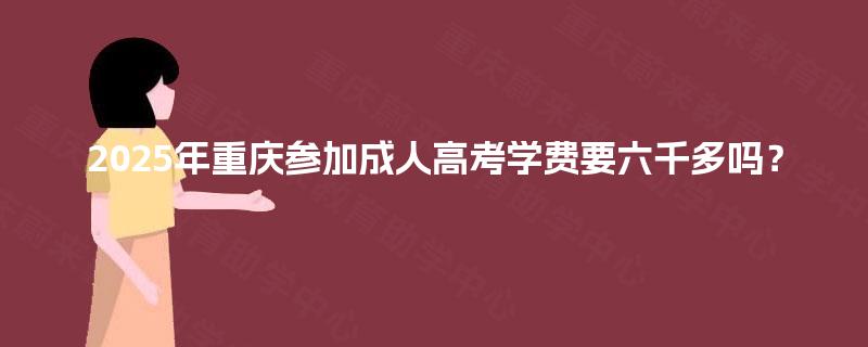 2025年重庆参加成人高考学费要六千多吗？