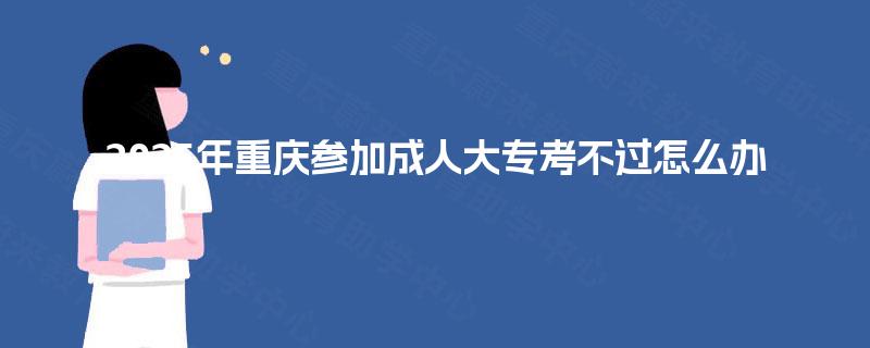 2025年重庆参加成人大专考不过怎么办