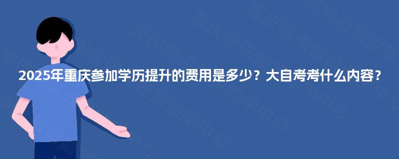 2025年重庆参加学历提升的费用是多少?大自考考什么内容? 2025年重庆参加学历提升的费用是多少?大自考考什么内容?