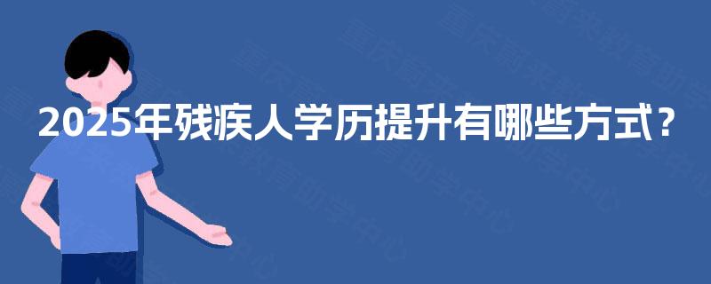 2025年残疾人学历提升有哪些方式？