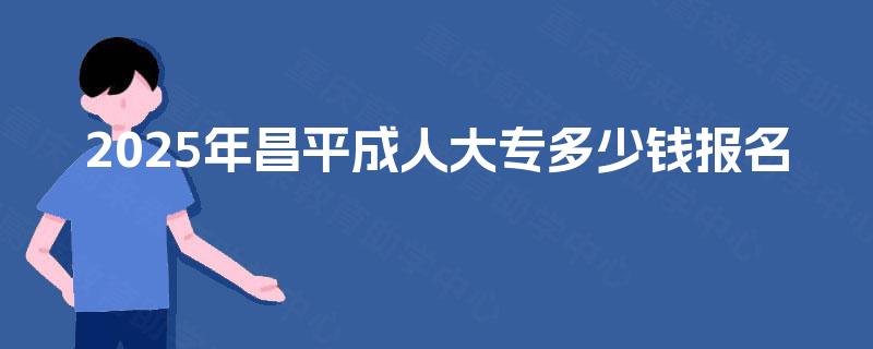 2025年昌平成人大专多少钱报名