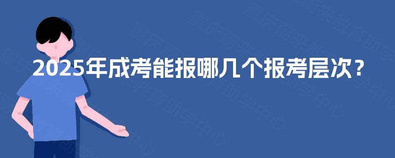2025年成考能报哪几个报考层次? 2025年成考能报哪几个报考层次?