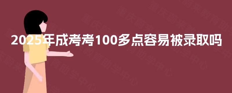 2025年成考考100多点容易被录取吗