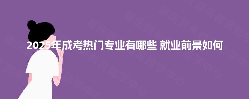 2025年成考热门专业有哪些 就业前景如何