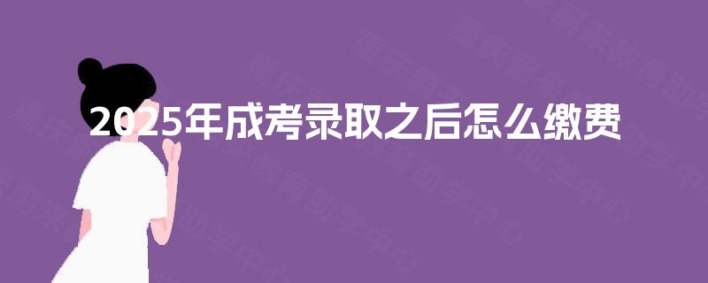 2025年成考录取之后怎么缴费 2025年成考录取之后怎么缴费