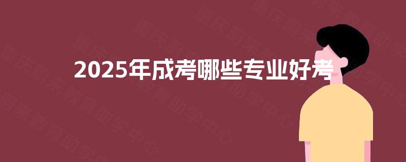 2025年成考哪些专业好考 2025年成考哪些专业好考