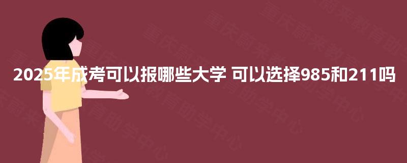 2025年成考可以报哪些大学 可以选择985和211吗