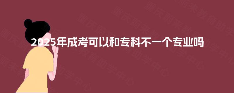 2025年成考可以和专科不一个专业吗