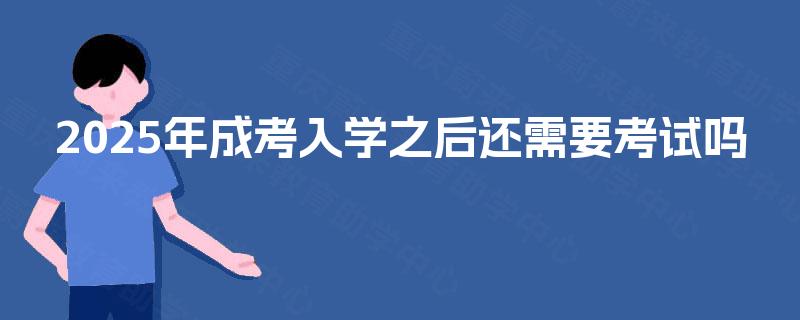 2025年成考入学之后还需要考试吗 2025年成考入学之后还需要考试吗
