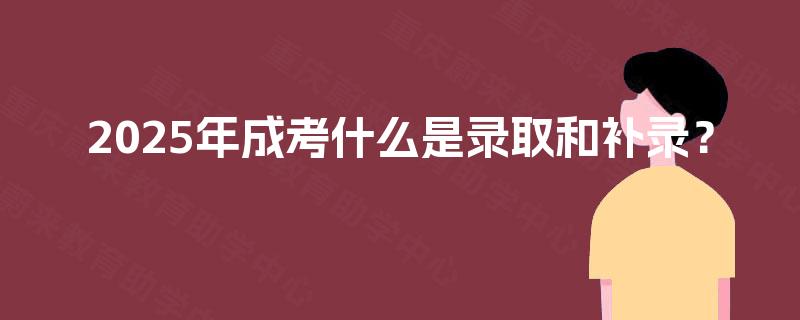 2025年成考什么是录取和补录？