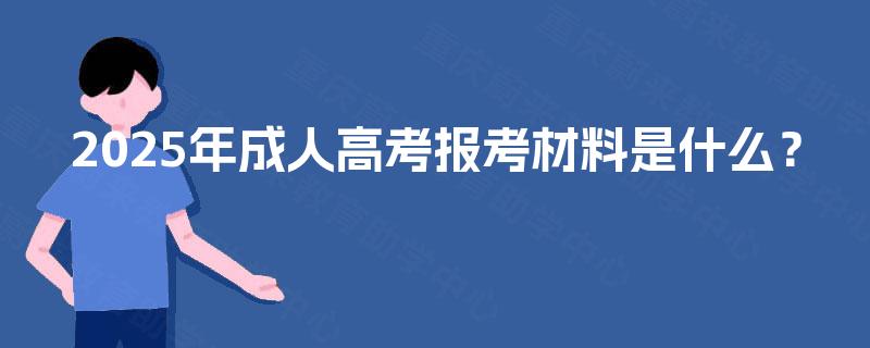 2025年成人高考报考材料是什么? 2025年成人高考报考材料是什么?