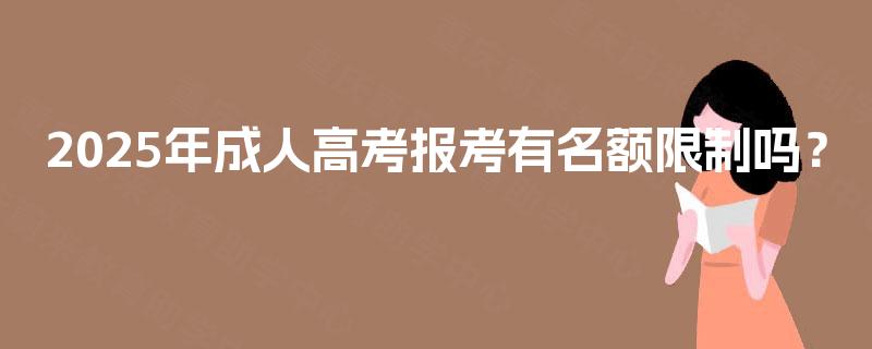 2025年成人高考报考有名额限制吗? 2025年成人高考报考有名额限制吗?