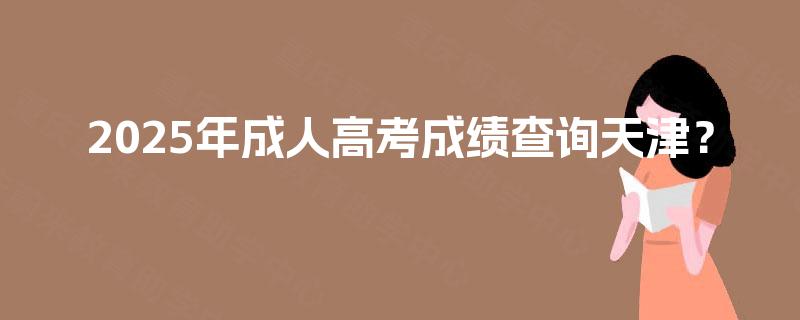 2025年成人高考成绩查询天津？