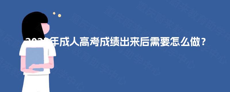 2025年成人高考成绩出来后需要怎么做? 2025年成人高考成绩出来后需要怎么做?