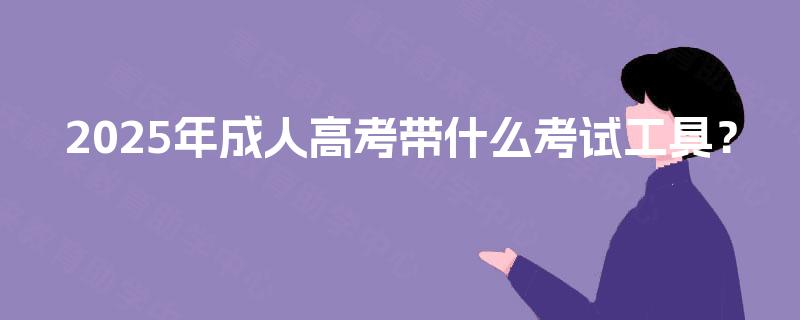 2025年成人高考带什么考试工具? 2025年成人高考带什么考试工具?