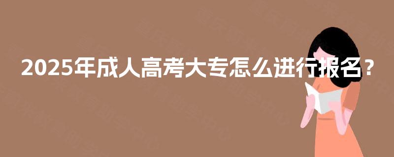 2025年成人高考大专怎么进行报名? 2025年成人高考大专怎么进行报名?