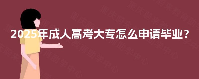 2025年成人高考大专怎么申请毕业? 2025年成人高考大专怎么申请毕业?