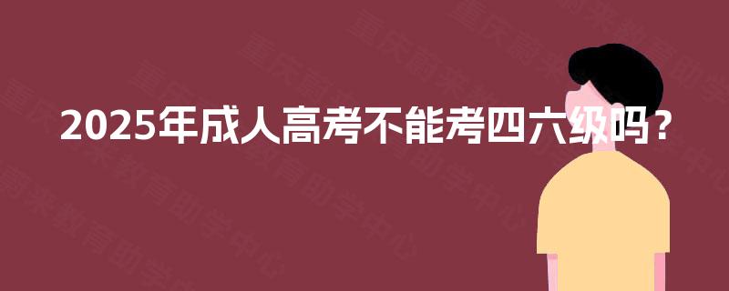 2025年成人高考不能考四六级吗？