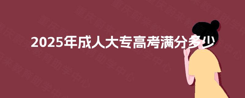 2025年成人大专高考满分多少