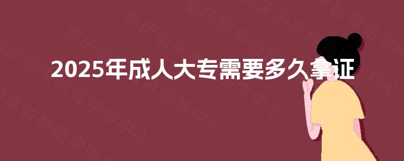 2025年成人大专需要多久拿证 2025年成人大专需要多久拿证