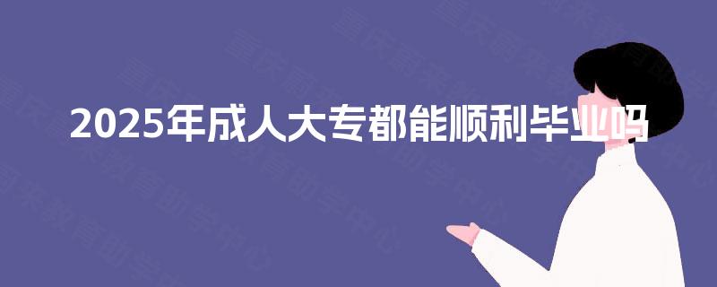 2025年成人大专都能顺利毕业吗