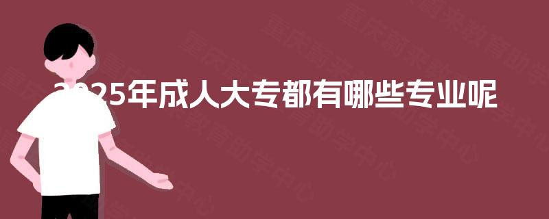 2025年成人大专都有哪些专业呢