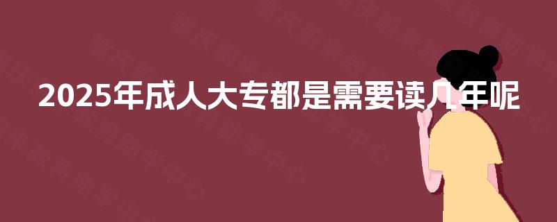 2025年成人大专都是需要读几年呢