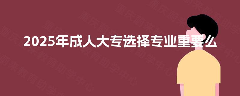 2025年成人大专选择专业重要么