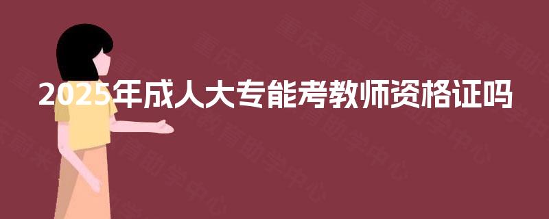 2025年成人大专能考教师资格证吗 2025年成人大专能考教师资格证吗