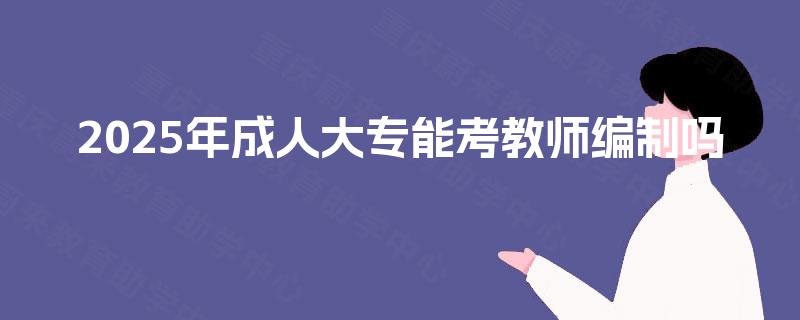 2025年成人大专能考教师编制吗 2025年成人大专能考教师编制吗