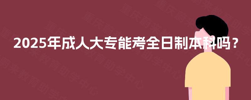 2025年成人大专能考全日制本科吗？