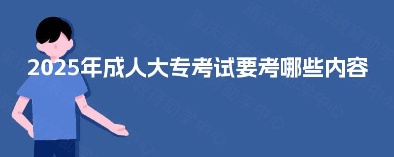 2025年成人大专考试要考哪些内容 2025年成人大专考试要考哪些内容