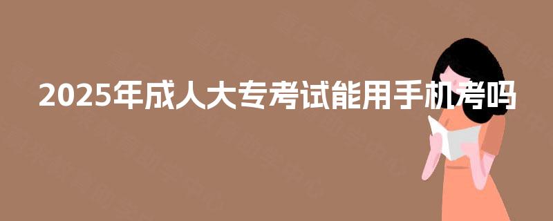 2025年成人大专考试能用手机考吗