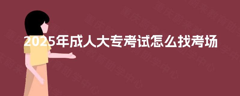 2025年成人大专考试怎么找考场 2025年成人大专考试怎么找考场