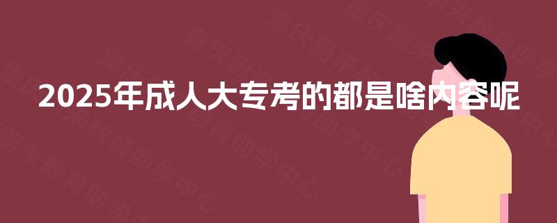 2025年成人大专考的都是啥内容呢