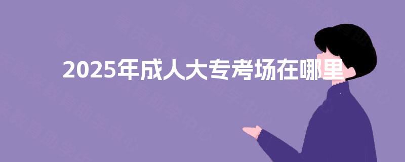 2025年成人大专考场在哪里