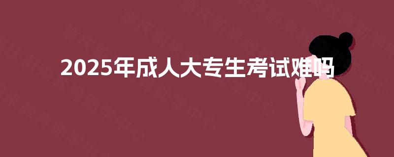 2025年成人大专生考试难吗